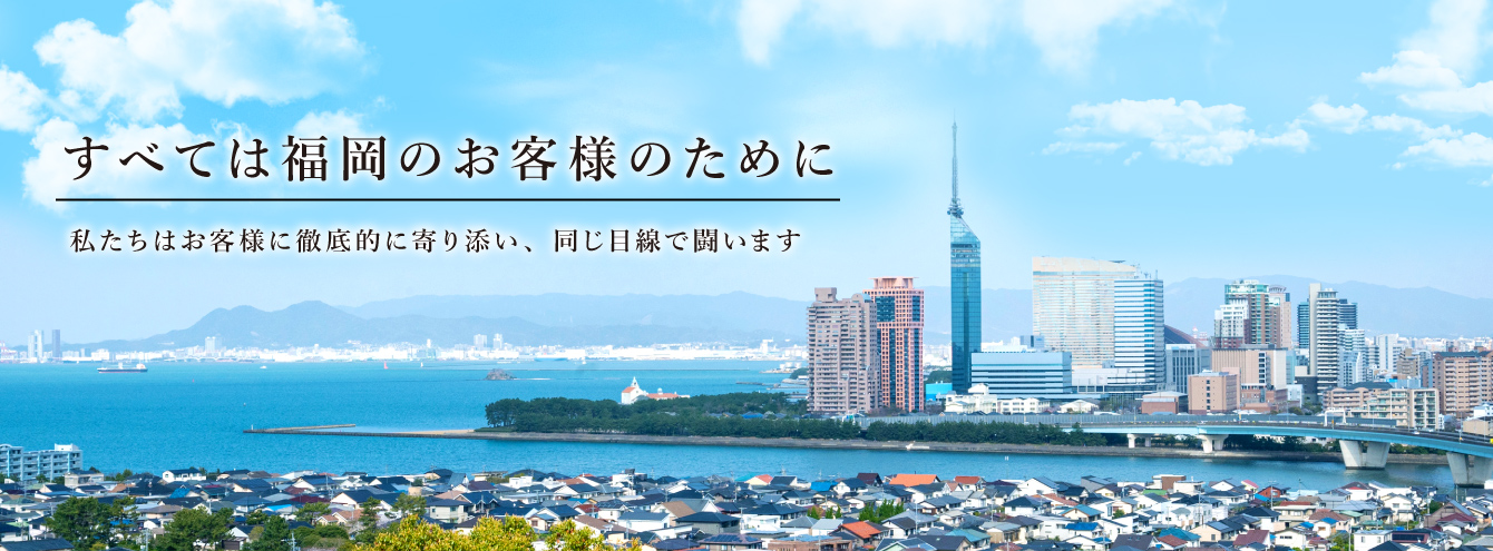 すべては福岡のお客様のために　私達はお客様と徹底的に寄り添い、同じ目線で闘います