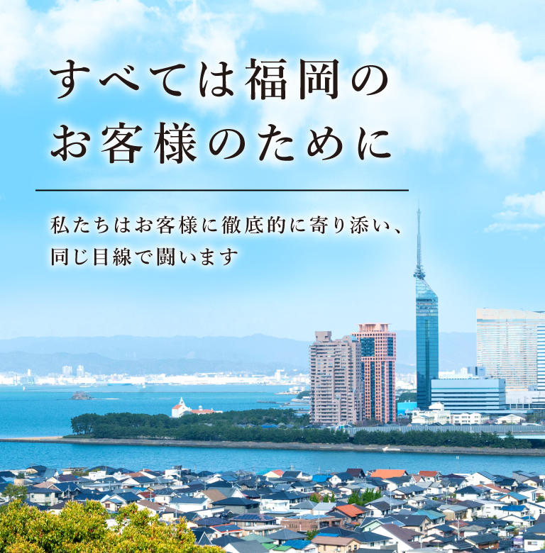 すべては福岡のお客様のために　私達はお客様と徹底的に寄り添い、同じ目線で闘います